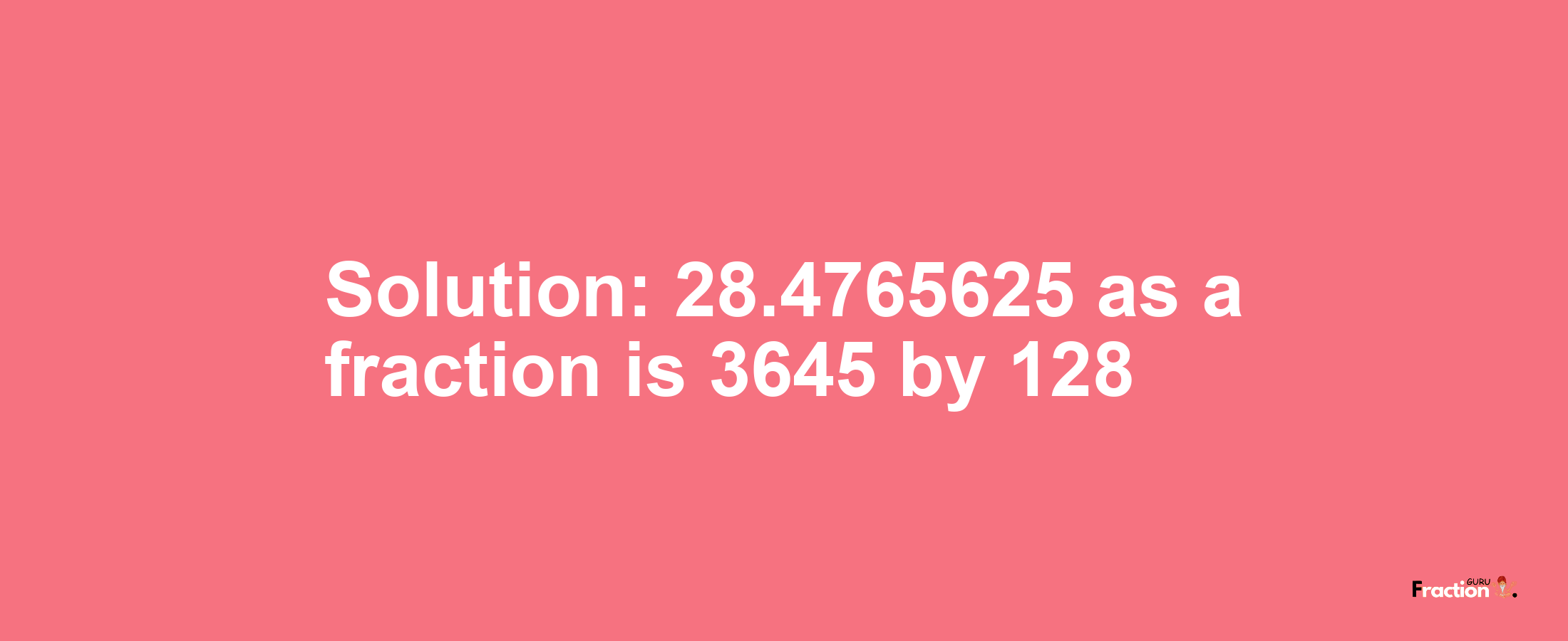 Solution:28.4765625 as a fraction is 3645/128